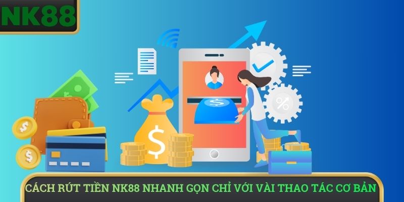Cách rút tiền NK88 nhanh gọn chỉ với vài thao tác cơ bản